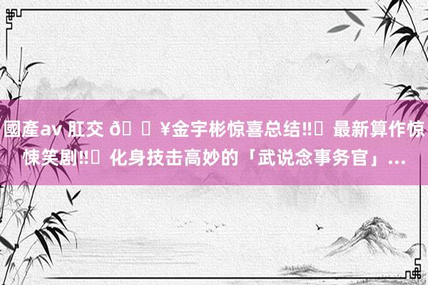 國產av 肛交 🔥金宇彬惊喜总结‼️最新算作惊悚笑剧‼️化身技击高妙的「武说念事务官」...