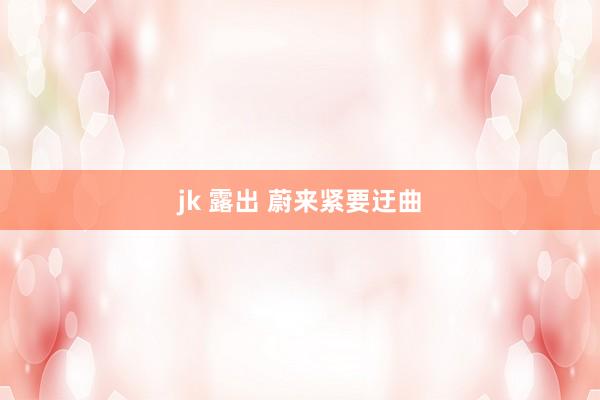 jk 露出 蔚来紧要迂曲