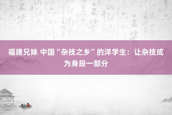 福建兄妹 中国“杂技之乡”的洋学生：让杂技成为身段一部分