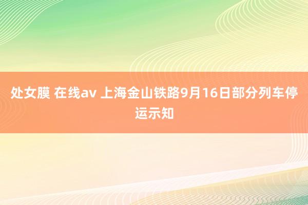 处女膜 在线av 上海金山铁路9月16日部分列车停运示知