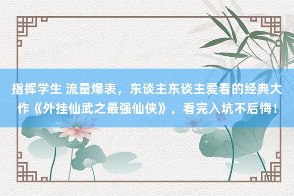 指挥学生 流量爆表，东谈主东谈主爱看的经典大作《外挂仙武之最强仙侠》，看完入坑不后悔！