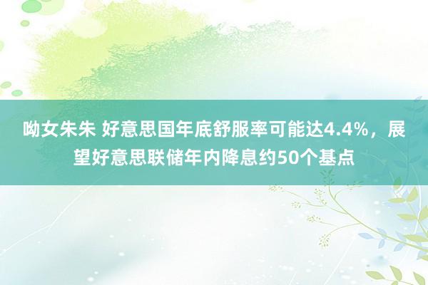 呦女朱朱 好意思国年底舒服率可能达4.4%，展望好意思联储年内降息约50个基点