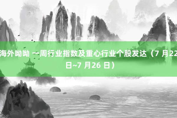 海外呦呦 一周行业指数及重心行业个股发达（7 月22 日~7 月26 日）