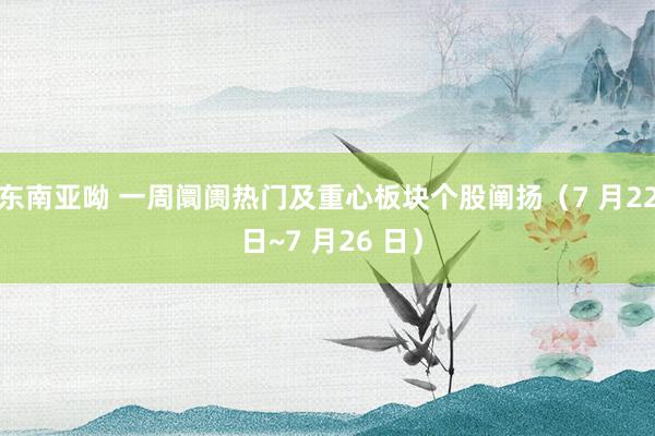 东南亚呦 一周阛阓热门及重心板块个股阐扬（7 月22 日~7 月26 日）