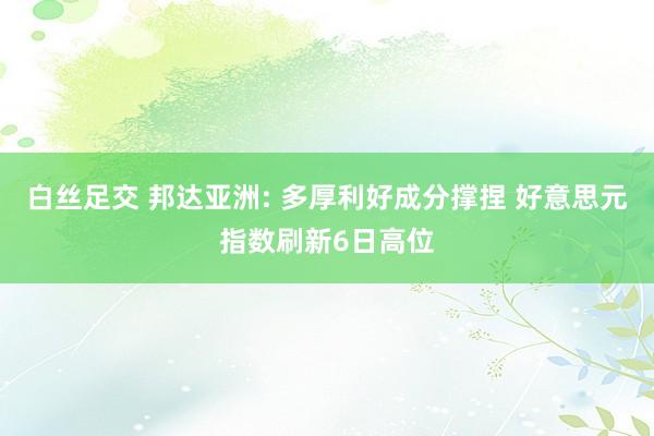 白丝足交 邦达亚洲: 多厚利好成分撑捏 好意思元指数刷新6日高位