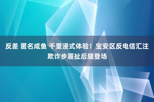 反差 匿名咸鱼 千里浸式体验！宝安区反电信汇注欺诈步履扯后腿登场