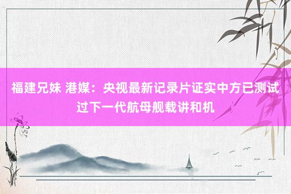 福建兄妹 港媒：央视最新记录片证实中方已测试过下一代航母舰载讲和机