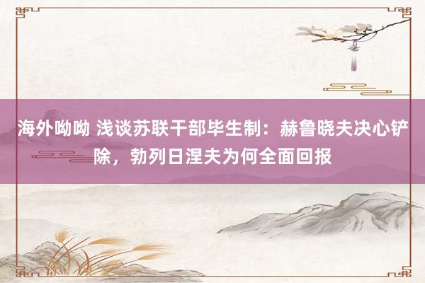 海外呦呦 浅谈苏联干部毕生制：赫鲁晓夫决心铲除，勃列日涅夫为何全面回报