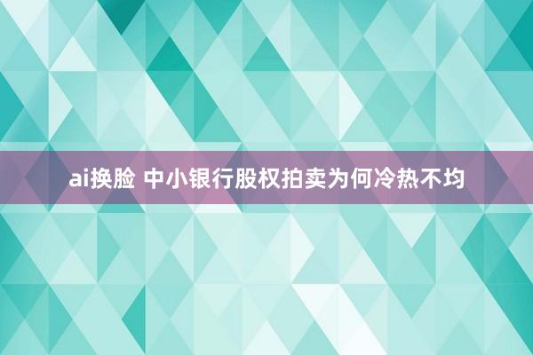 ai换脸 中小银行股权拍卖为何冷热不均