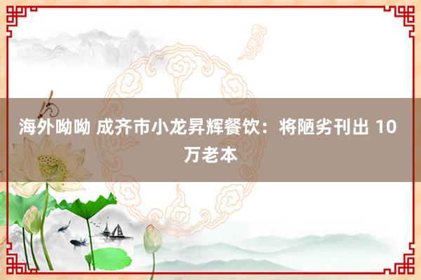 海外呦呦 成齐市小龙昇辉餐饮：将陋劣刊出 10 万老本