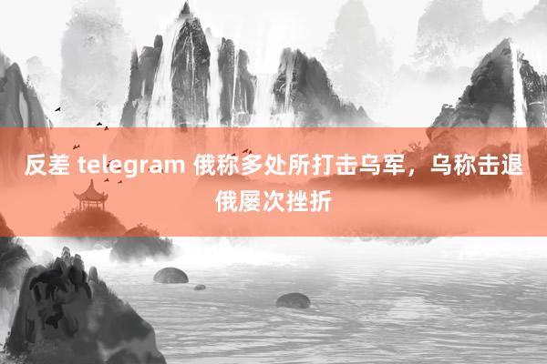 反差 telegram 俄称多处所打击乌军，乌称击退俄屡次挫折