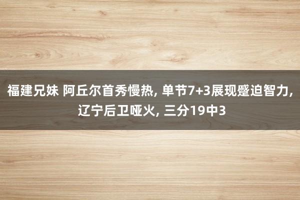 福建兄妹 阿丘尔首秀慢热， 单节7+3展现蹙迫智力， 辽宁后卫哑火， 三分19中3