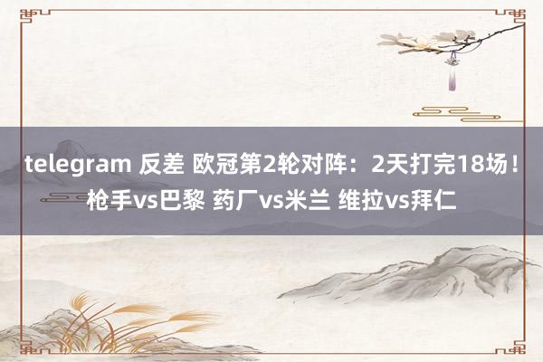 telegram 反差 欧冠第2轮对阵：2天打完18场！枪手vs巴黎 药厂vs米兰 维拉vs拜仁