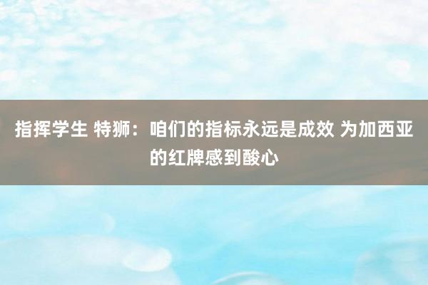 指挥学生 特狮：咱们的指标永远是成效 为加西亚的红牌感到酸心