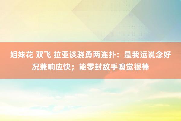 姐妹花 双飞 拉亚谈骁勇两连扑：是我运说念好况兼响应快；能零封敌手嗅觉很棒