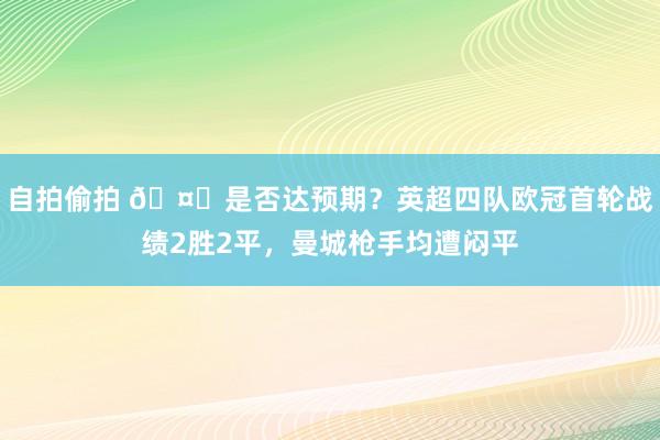 自拍偷拍 🤔是否达预期？英超四队欧冠首轮战绩2胜2平，曼城枪手均遭闷平