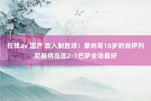 在线av 国产 攻入制胜球！摩纳哥18岁时尚伊列尼赫纳当选2-1巴萨全场最好