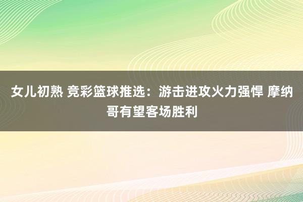 女儿初熟 竞彩篮球推选：游击进攻火力强悍 摩纳哥有望客场胜利