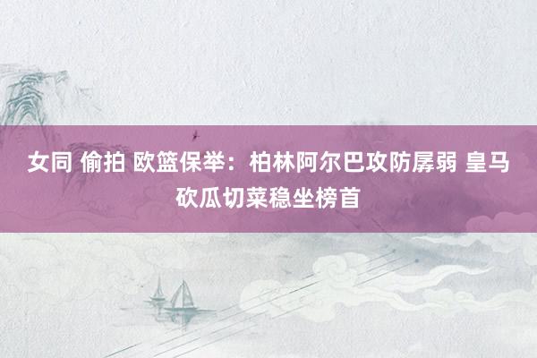 女同 偷拍 欧篮保举：柏林阿尔巴攻防孱弱 皇马砍瓜切菜稳坐榜首