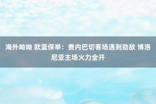 海外呦呦 欧篮保举：费内巴切客场遇到劲敌 博洛尼亚主场火力全开