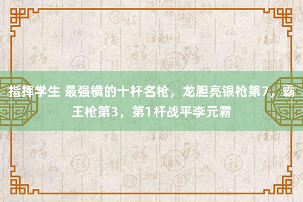 指挥学生 最强横的十杆名枪，龙胆亮银枪第7，霸王枪第3，第1杆战平李元霸