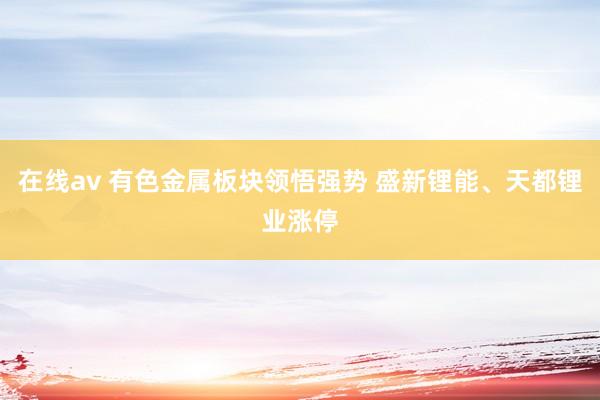 在线av 有色金属板块领悟强势 盛新锂能、天都锂业涨停