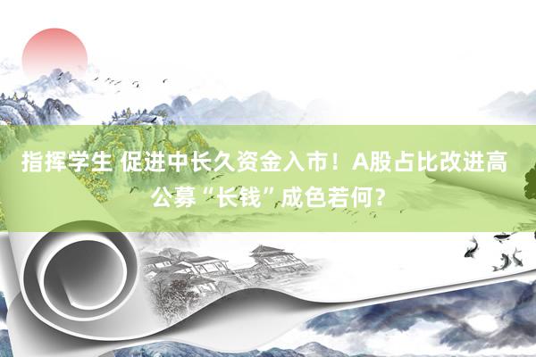 指挥学生 促进中长久资金入市！A股占比改进高 公募“长钱”成色若何？