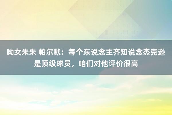 呦女朱朱 帕尔默：每个东说念主齐知说念杰克逊是顶级球员，咱们对他评价很高