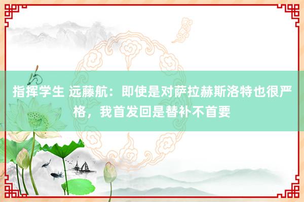 指挥学生 远藤航：即使是对萨拉赫斯洛特也很严格，我首发回是替补不首要