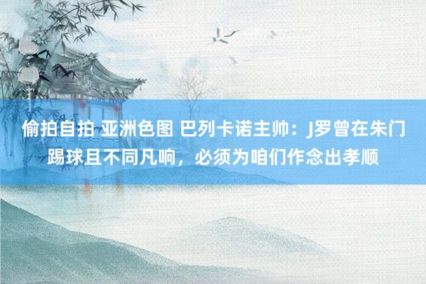 偷拍自拍 亚洲色图 巴列卡诺主帅：J罗曾在朱门踢球且不同凡响，必须为咱们作念出孝顺