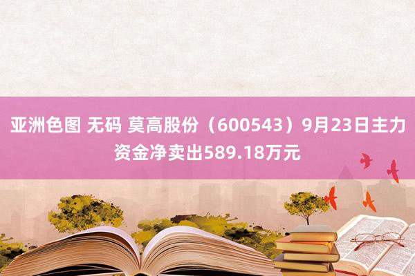 亚洲色图 无码 莫高股份（600543）9月23日主力资金净卖出589.18万元