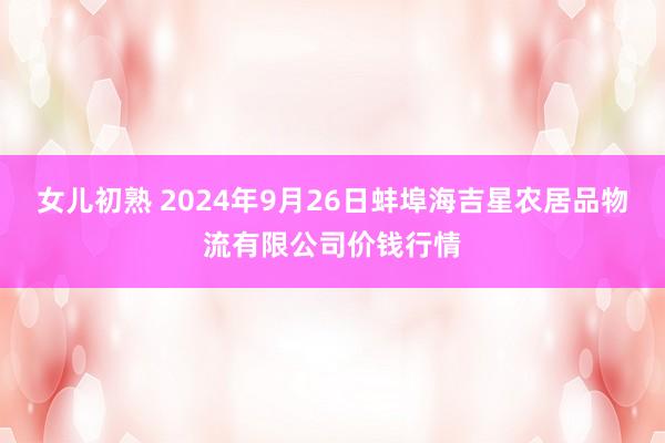 女儿初熟 2024年9月26日蚌埠海吉星农居品物流有限公司价钱行情