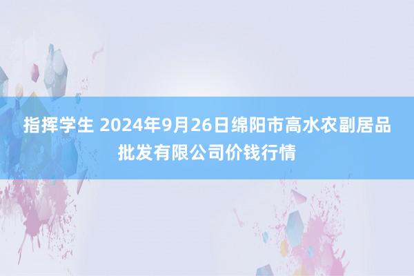 指挥学生 2024年9月26日绵阳市高水农副居品批发有限公司价钱行情