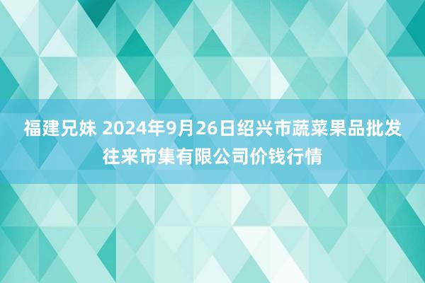 福建兄妹 2024年9月26日绍兴市蔬菜果品批发往来市集有限公司价钱行情