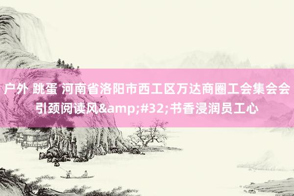 户外 跳蛋 河南省洛阳市西工区万达商圈工会集会会引颈阅读风&#32;书香浸润员工心