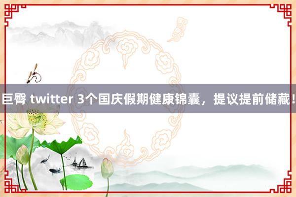 巨臀 twitter 3个国庆假期健康锦囊，提议提前储藏！