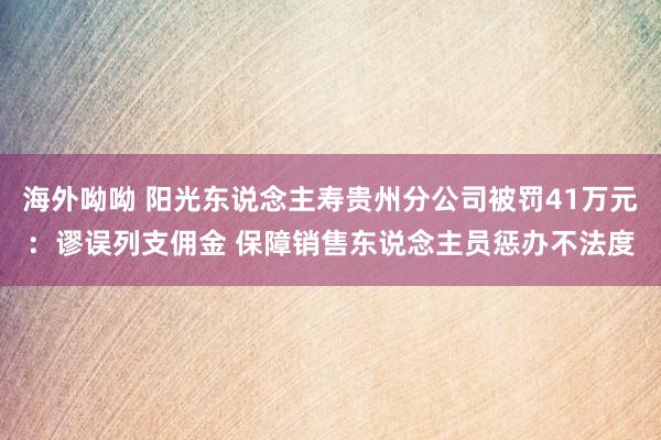 海外呦呦 阳光东说念主寿贵州分公司被罚41万元：谬误列支佣金 保障销售东说念主员惩办不法度