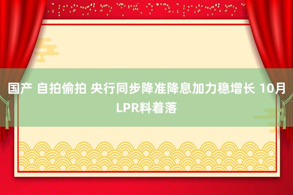 国产 自拍偷拍 央行同步降准降息加力稳增长 10月LPR料着落