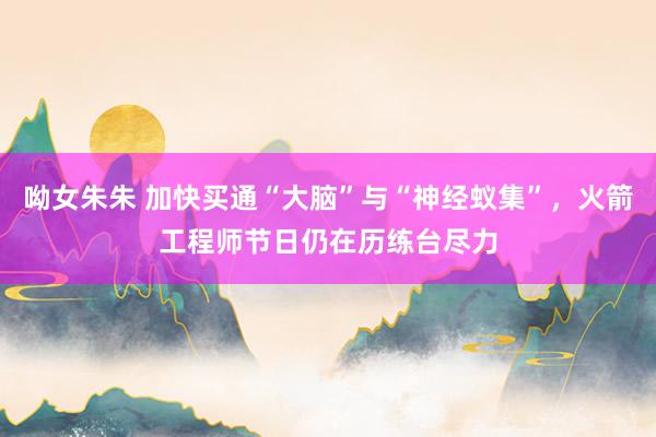 呦女朱朱 加快买通“大脑”与“神经蚁集”，火箭工程师节日仍在历练台尽力