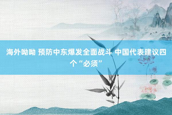 海外呦呦 预防中东爆发全面战斗 中国代表建议四个“必须”