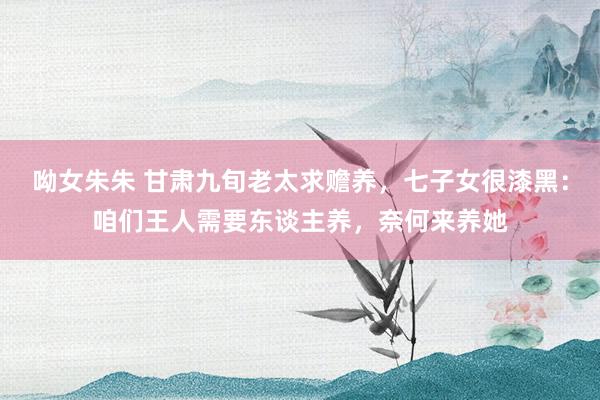 呦女朱朱 甘肃九旬老太求赡养，七子女很漆黑：咱们王人需要东谈主养，奈何来养她