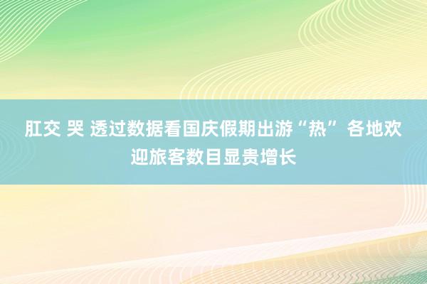 肛交 哭 透过数据看国庆假期出游“热” 各地欢迎旅客数目显贵增长