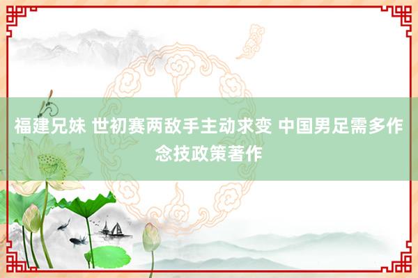 福建兄妹 世初赛两敌手主动求变 中国男足需多作念技政策著作