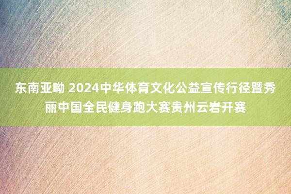 东南亚呦 2024中华体育文化公益宣传行径暨秀丽中国全民健身跑大赛贵州云岩开赛