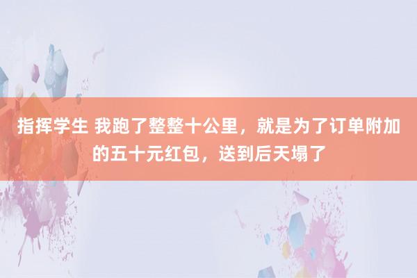 指挥学生 我跑了整整十公里，就是为了订单附加的五十元红包，送到后天塌了