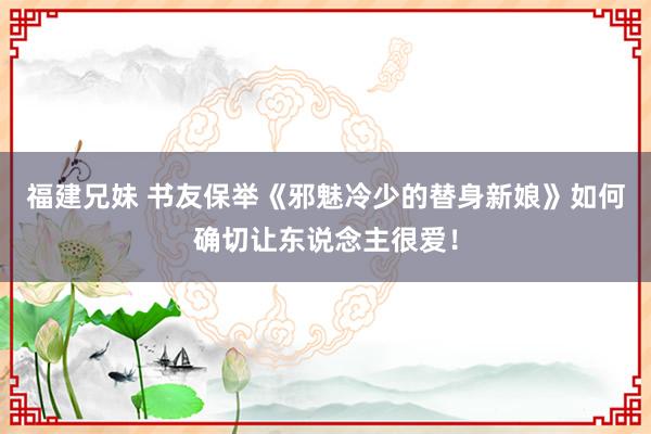 福建兄妹 书友保举《邪魅冷少的替身新娘》如何确切让东说念主很爱！