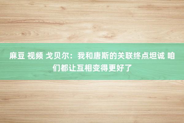 麻豆 视频 戈贝尔：我和唐斯的关联终点坦诚 咱们都让互相变得更好了