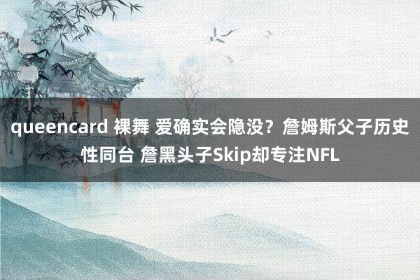 queencard 裸舞 爱确实会隐没？詹姆斯父子历史性同台 詹黑头子Skip却专注NFL