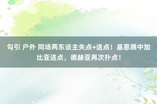 勾引 户外 同场两东谈主失点+送点！基恩踢中加比亚送点，德赫亚再次扑点！