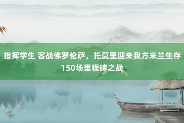 指挥学生 客战佛罗伦萨，托莫里迎来我方米兰生存150场里程碑之战